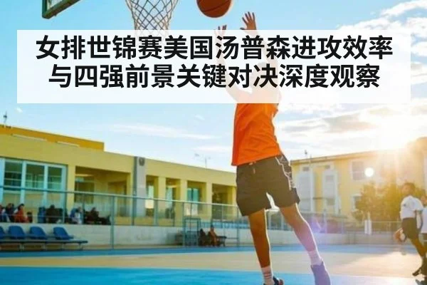 女排世锦赛美国汤普森进攻效率与四强前景关键对决深度观察